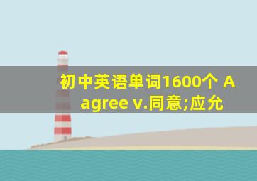 初中英语单词1600个 A agree v.同意;应允